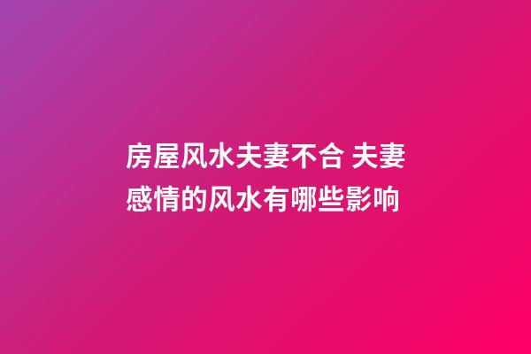 房屋风水夫妻不合 夫妻感情的风水有哪些影响